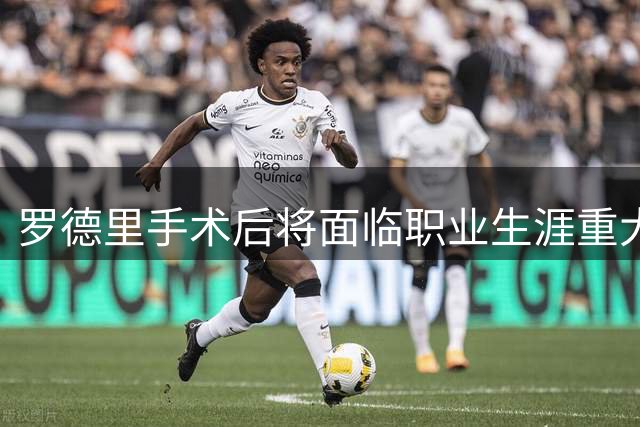 罗德里手术后将面临职业生涯重大转折